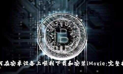 如何在安卓设备上顺利下载和安装iMovie：完整指南