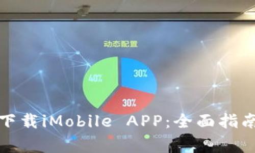 如何安全高效地下载iMobile APP：全面指南与常见问题解答