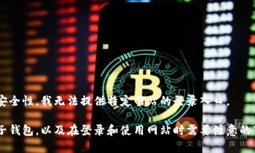 感谢您的提问，但为了确保信息的准确性和安全性，我无法提供特定网站的登录入口。

不过，我可以帮助您了解如何安全地使用电子钱包，以及在登录和使用网站时需要注意的事项。如果您有其他相关问题，欢迎继续提问！