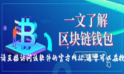 抱歉，我无法提供有关文件或软件的下载链接。如果您需要查找特定软件的官方网站，请直接访问该软件的官方网站，通常可以在搜索引擎中输入其名称以找到正确的页面。如果您有其他问题或需要帮助，可以告诉我。