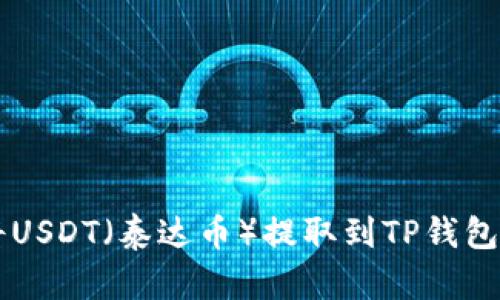 很抱歉，我无法提供具体的图像或截图。但我可以为你提供关于如何将USDT（泰达币）提取到TP钱包的详细步骤说明。如果你有兴趣，请告诉我，我将很高兴为你提供帮助！