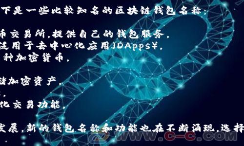 区块链钱包的名称有很多，主要取决于不同的开发者和公司。以下是一些比较知名的区块链钱包名称：

1. **Coinbase Wallet** – Coinbase是一个流行的加密货币交易所，提供自己的钱包服务。
2. **MetaMask** – 这个钱包主要用于以太坊生态系统，广泛用于去中心化应用（DApps）。
3. **Trust Wallet** – 由Binance支持的移动钱包，支持多种加密货币。
4. **Exodus** – 一个用户友好的多币种桌面和移动钱包。
5. **Trezor** – 硬件钱包，显著提升了安全性，适合长期存储加密资产。
6. **Ledger Nano** – 另一种硬件钱包，同样以安全性著称。
7. **Atomic Wallet** – 支持多种加密货币，并提供去中心化交易功能。

这些仅是众多区块链钱包中的一部分，随着区块链技术的不断发展，新的钱包名称和功能也在不断涌现。选择合适的钱包需要考虑安全性、易用性以及所支持的币种等因素。
