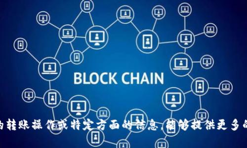 貌似你的请求内容不太明确。如果你是想了解有关Tokenim的转账操作或特定方面的信息，能够提供更多的详细信息或者具体问题吗？这样我可以更好地帮助你。谢谢！