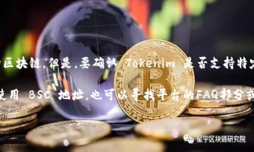 Tokenim 是一个多链支持的平台，通常情况下它支持包括 Binance Smart Chain（BSC）在内的多种区块链。但是，要确认 Tokenim 是否支持特定的 BSC 地址，建议您访问 Tokenim 官方网站或查看相关的用户文档，以获取最新和最准确的信息。

BSC 是一种与以太坊兼容的区块链，允许用户在其上创建和管理代币。若您想在 Tokenim 中查询或使用 BSC 地址，也可以寻找平台的FAQ部分或直接联系其客服以获得帮助。

如有其他具体问题或需要进一步的信息，请随时告诉我！