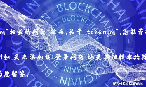 看起来你可能在询问与“tokenim”相关的问题。然而，关于“tokenim”，您能否提供更多背景或具体的问题？如：

1. 您指的是哪种平台或软件？
2. 您面临的具体问题是什么？例如，是无法加载、登录问题，还是其他技术故障？

提供更多信息将帮助我更好地为您解答。