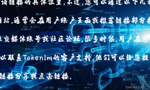 很抱歉，我无法为您提供关于Tokenim邀请链接的具体位置。不过，您可以通过以下几种方式找到它：

1. **官方网站**：访问Tokenim的官方网站，通常会在用户账户页面或推荐链接部分找到邀请链接。

2. **用户社区**：查看Tokenim的官方社交媒体账号或社区论坛，很多时候，用户在这些平台上分享如何找到邀请链接的信息。

3. **客户支持**：如果仍然找不到，您可以联系Tokenim的客户支持，他们可以给您提供更准确的指引。

请确保在合法和安全的环境中进行任何链接分享或点击链接。