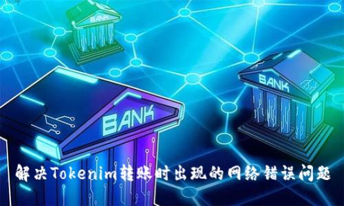 解决Tokenim转账时出现的网络错误问题