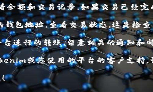 关于Tokenim的EON问题，我无法直接获取实时的交易信息或个人账户的动态。不过，您可以通过以下几种方式来确认EON是否已经收到：

1. **检查钱包**：打开您存放EON的加密钱包，查看余额和交易记录。如果交易已经完成，您会在最近的交易记录中看到相关的信息。

2. **区块链浏览器**：使用区块链浏览器输入您的钱包地址，查看交易状态。这是检查交易是否确认的最直接方式。

3. **平台通知**：如果EON是通过某个交易所或平台进行的转账，留意相关的通知和邮件，有时平台会发送交易完成的确认邮件。

4. **客户支持**：如果您还是不确定，考虑联系Tokenim或您使用的平台的客户支持，询问有关EON的转账状态。

如果您需要更多帮助或有其他具体问题，请告知我！