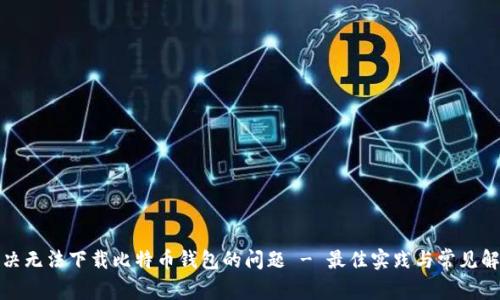 如何解决无法下载比特币钱包的问题 - 最佳实践与常见解决方案