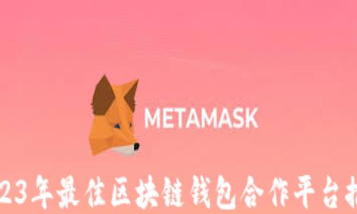 
2023年最佳区块链钱包合作平台推荐