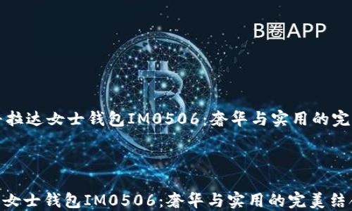 
    普拉达女士钱包IM0506：奢华与实用的完美结合



普拉达女士钱包IM0506：奢华与实用的完美结合