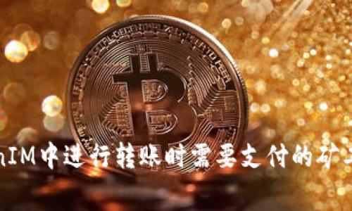 在TokenIM中进行转账时需要支付的矿工费详解